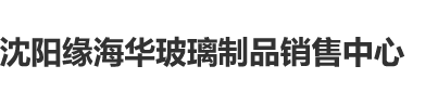 尻胖女人的屄视频沈阳缘海华玻璃制品销售中心